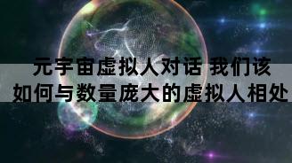 元宇宙虚拟人对话 我们该如何与数量庞大的虚拟人相处